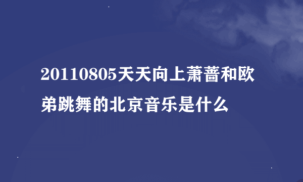 20110805天天向上萧蔷和欧弟跳舞的北京音乐是什么