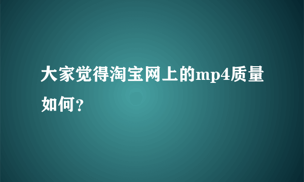 大家觉得淘宝网上的mp4质量如何？