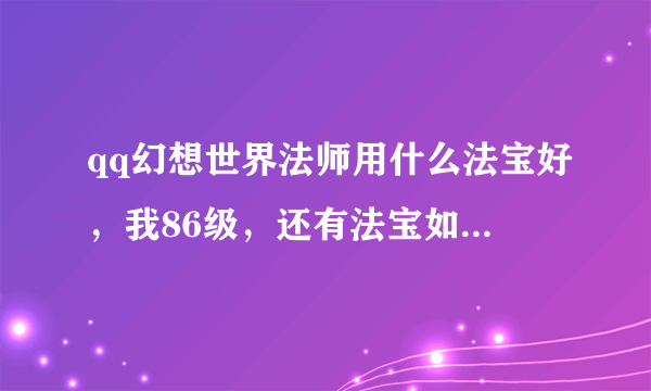 qq幻想世界法师用什么法宝好，我86级，还有法宝如何搭配 求详细