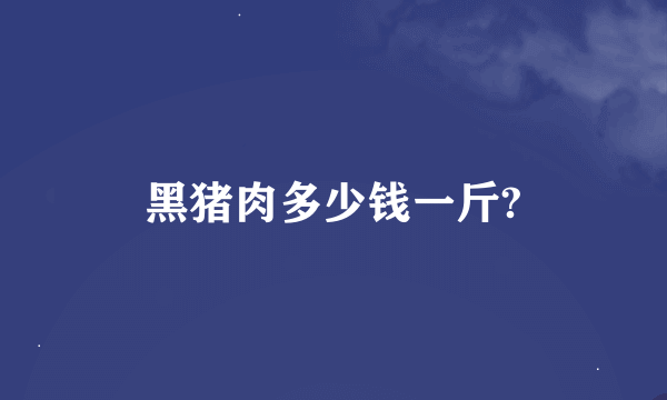 黑猪肉多少钱一斤?