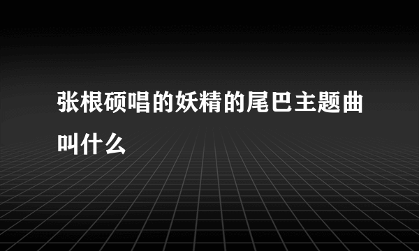 张根硕唱的妖精的尾巴主题曲叫什么