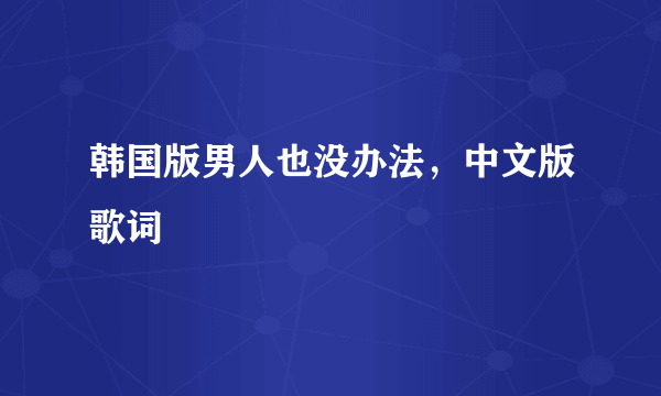 韩国版男人也没办法，中文版歌词