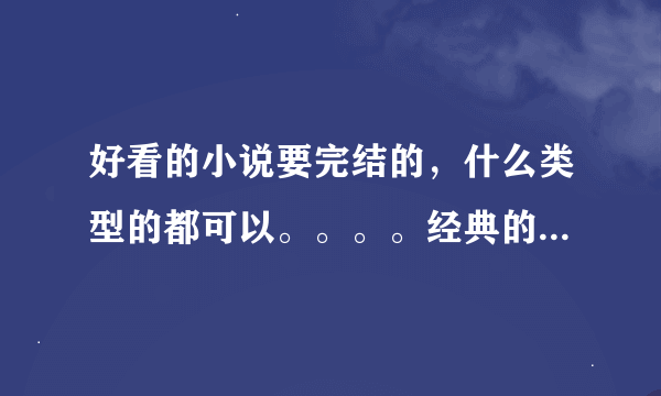 好看的小说要完结的，什么类型的都可以。。。。经典的就不比推荐了。。