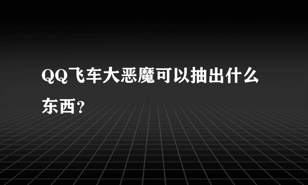 QQ飞车大恶魔可以抽出什么东西？