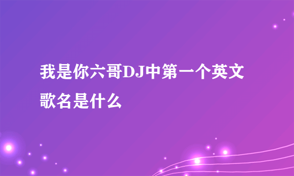 我是你六哥DJ中第一个英文歌名是什么