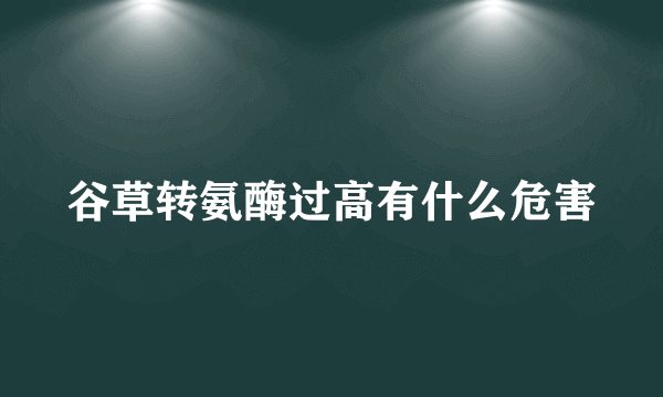 谷草转氨酶过高有什么危害