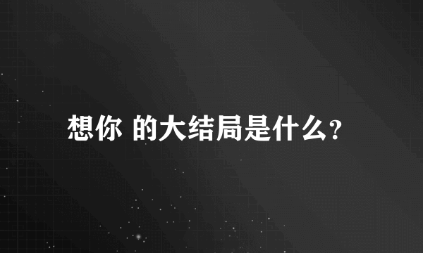 想你 的大结局是什么？