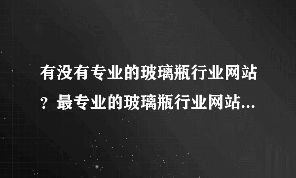 有没有专业的玻璃瓶行业网站？最专业的玻璃瓶行业网站是哪个？