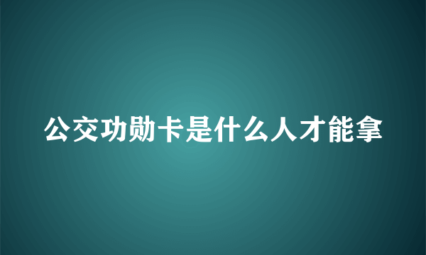 公交功勋卡是什么人才能拿