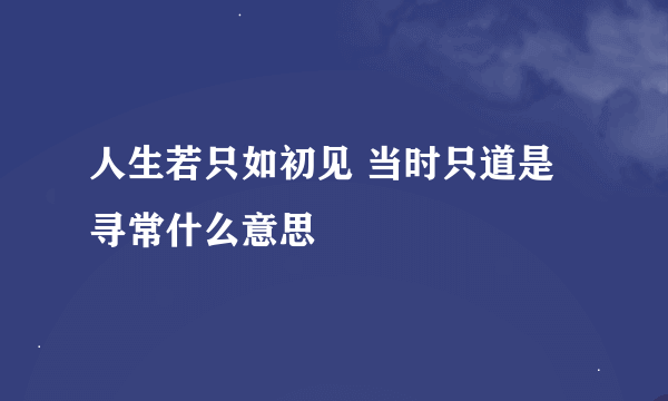 人生若只如初见 当时只道是寻常什么意思