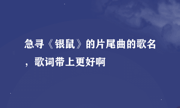 急寻《银鼠》的片尾曲的歌名，歌词带上更好啊