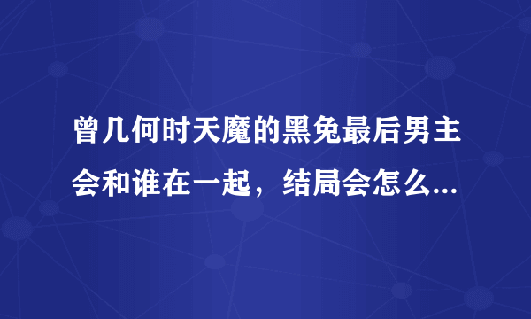 曾几何时天魔的黑兔最后男主会和谁在一起，结局会怎么样谁是最后的BOSS