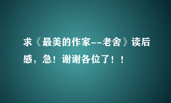 求《最美的作家--老舍》读后感，急！谢谢各位了！！