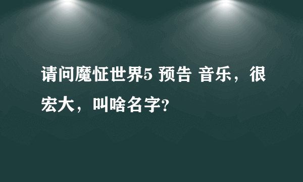 请问魔怔世界5 预告 音乐，很宏大，叫啥名字？