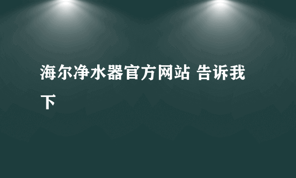 海尔净水器官方网站 告诉我下