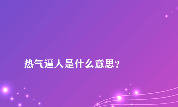 
热气逼人是什么意思？

