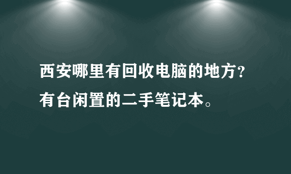 西安哪里有回收电脑的地方？有台闲置的二手笔记本。