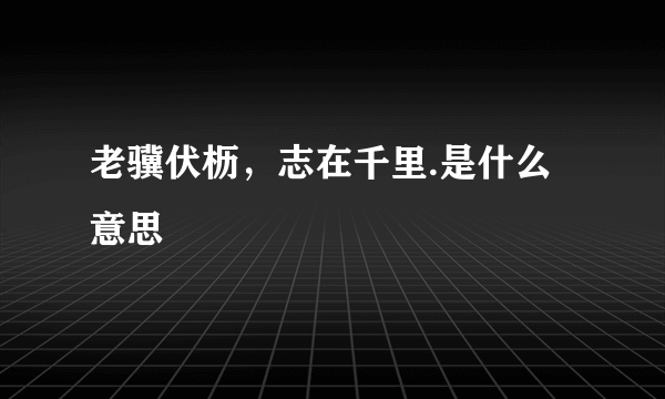 老骥伏枥，志在千里.是什么意思