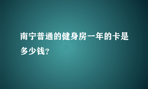 南宁普通的健身房一年的卡是多少钱？