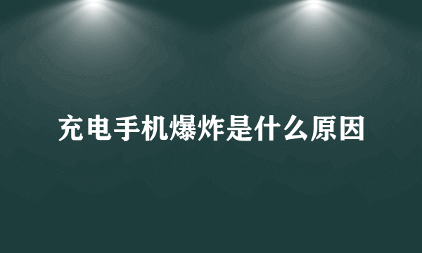 充电手机爆炸是什么原因