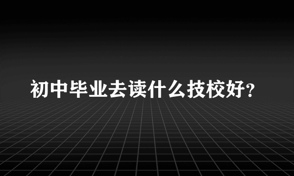 初中毕业去读什么技校好？