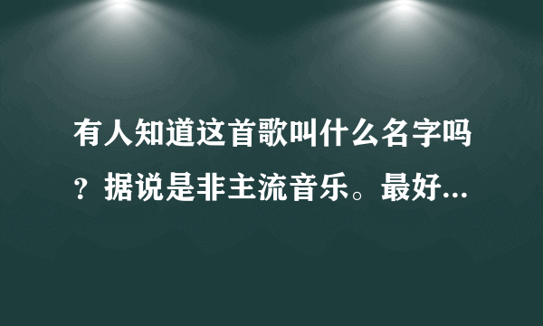 有人知道这首歌叫什么名字吗？据说是非主流音乐。最好资料能够详细点。