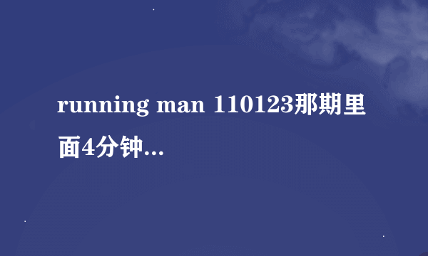 running man 110123那期里面4分钟58秒那首歌叫什么