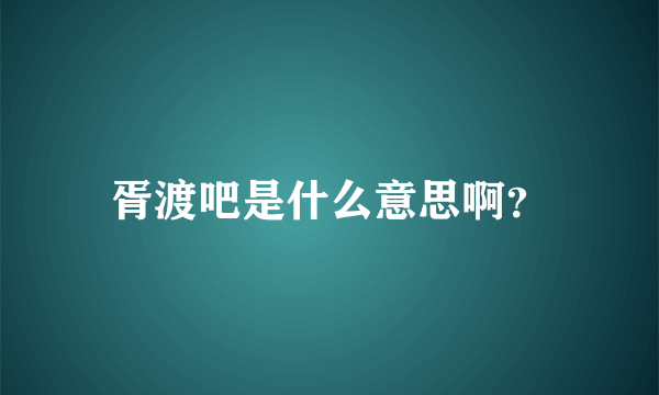 胥渡吧是什么意思啊？