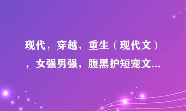 现代，穿越，重生（现代文），女强男强，腹黑护短宠文，最重要是一对一，绝对信任，不要小白，谢谢！