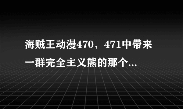 海贼王动漫470，471中带来一群完全主义熊的那个人是谁？海军的干部吗？