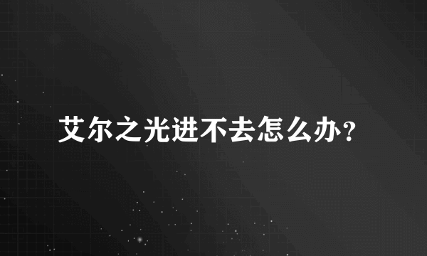 艾尔之光进不去怎么办？