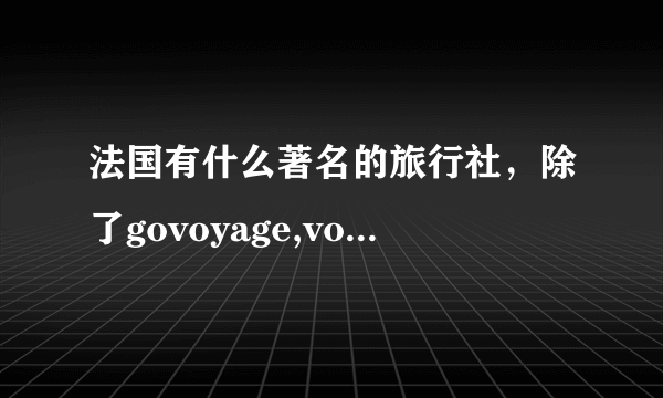 法国有什么著名的旅行社，除了govoyage,voyage de SNCF