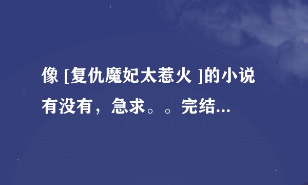 像 [复仇魔妃太惹火 ]的小说有没有，急求。。完结的。 好看的。没完结的也OK的。