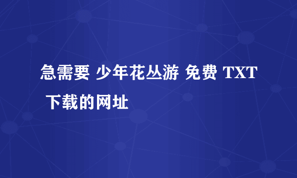 急需要 少年花丛游 免费 TXT 下载的网址