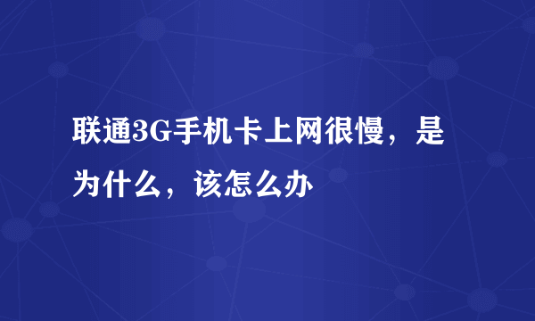 联通3G手机卡上网很慢，是为什么，该怎么办