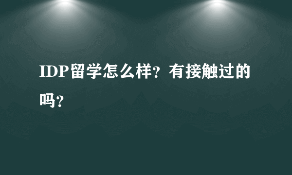 IDP留学怎么样？有接触过的吗？