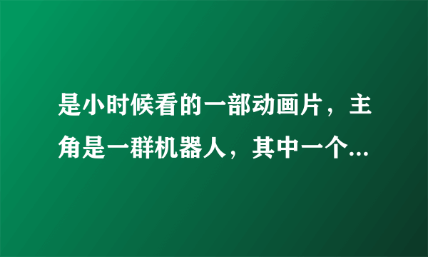 是小时候看的一部动画片，主角是一群机器人，其中一个是消防车（不是变形金刚）