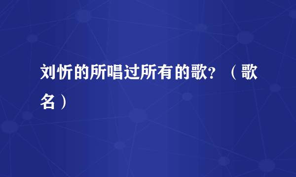 刘忻的所唱过所有的歌？（歌名）