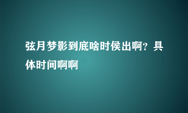 弦月梦影到底啥时侯出啊？具体时间啊啊