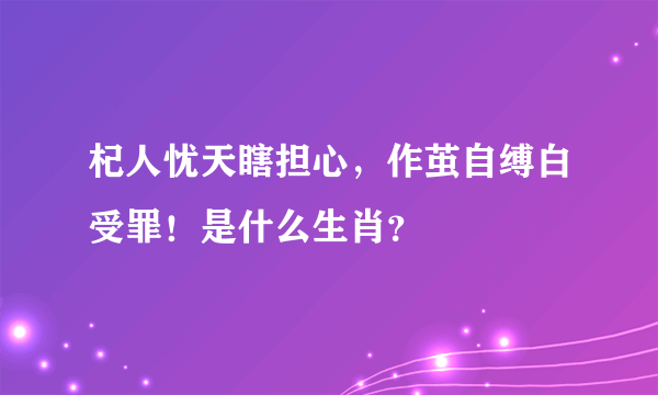 杞人忧天瞎担心，作茧自缚白受罪！是什么生肖？