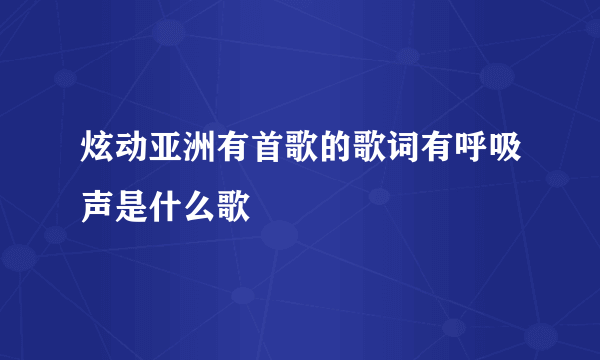 炫动亚洲有首歌的歌词有呼吸声是什么歌