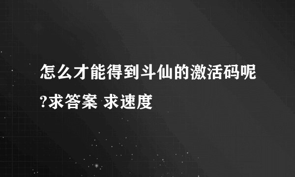 怎么才能得到斗仙的激活码呢?求答案 求速度