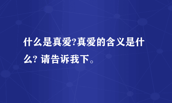 什么是真爱?真爱的含义是什么? 请告诉我下。