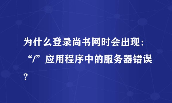 为什么登录尚书网时会出现：“/”应用程序中的服务器错误？