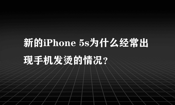 新的iPhone 5s为什么经常出现手机发烫的情况？