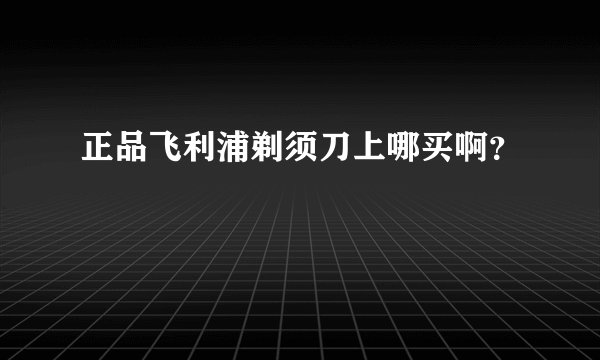 正品飞利浦剃须刀上哪买啊？