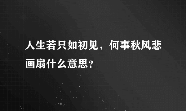 人生若只如初见，何事秋风悲画扇什么意思？