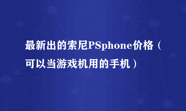 最新出的索尼PSphone价格（可以当游戏机用的手机）