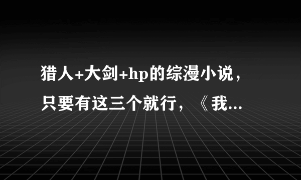 猎人+大剑+hp的综漫小说，只要有这三个就行，《我的弟弟是boss》《我是炮灰虚》之类的已看过，