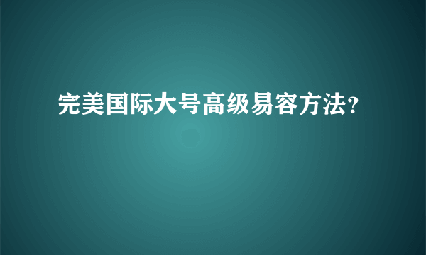 完美国际大号高级易容方法？